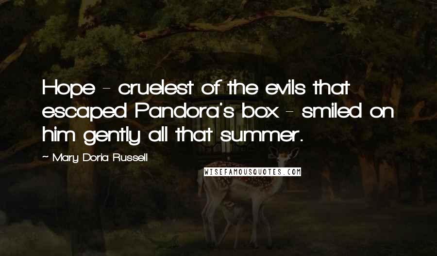 Mary Doria Russell Quotes: Hope - cruelest of the evils that escaped Pandora's box - smiled on him gently all that summer.