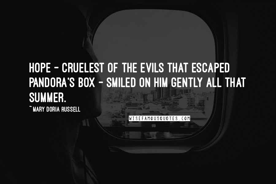 Mary Doria Russell Quotes: Hope - cruelest of the evils that escaped Pandora's box - smiled on him gently all that summer.