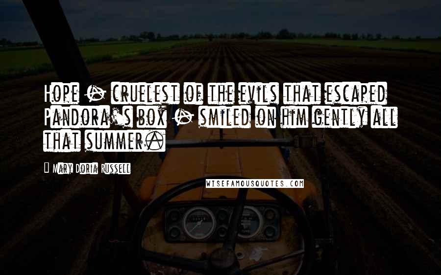 Mary Doria Russell Quotes: Hope - cruelest of the evils that escaped Pandora's box - smiled on him gently all that summer.