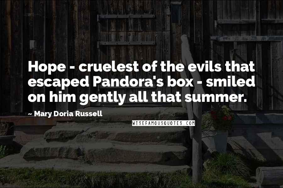 Mary Doria Russell Quotes: Hope - cruelest of the evils that escaped Pandora's box - smiled on him gently all that summer.