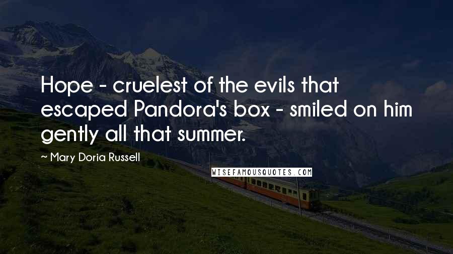 Mary Doria Russell Quotes: Hope - cruelest of the evils that escaped Pandora's box - smiled on him gently all that summer.