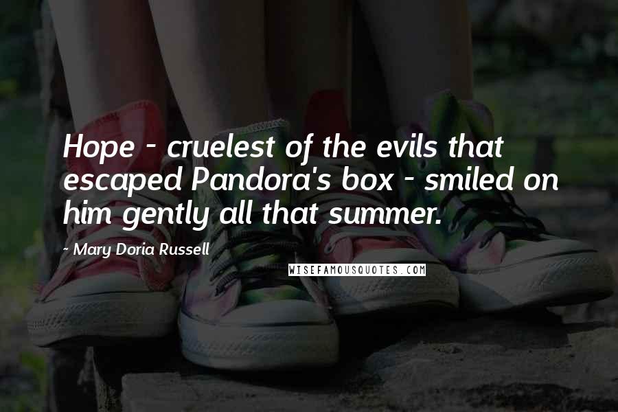 Mary Doria Russell Quotes: Hope - cruelest of the evils that escaped Pandora's box - smiled on him gently all that summer.