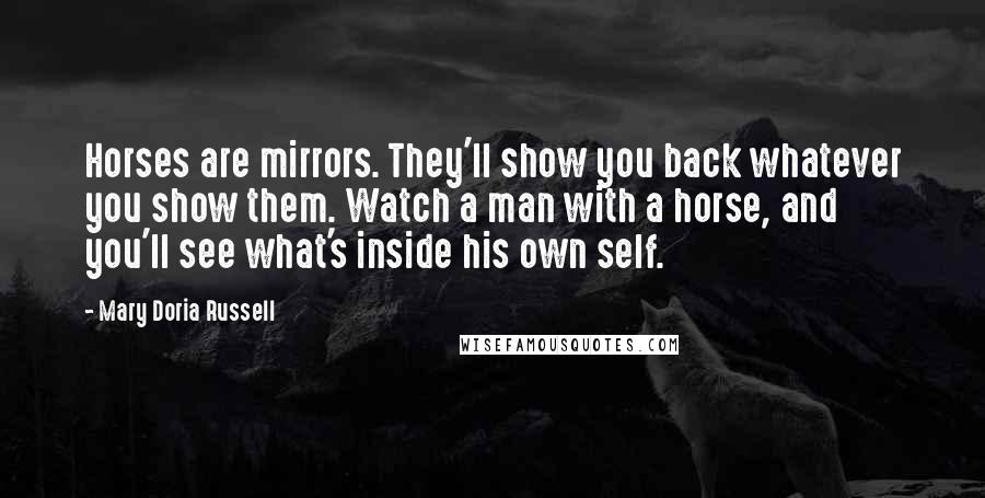 Mary Doria Russell Quotes: Horses are mirrors. They'll show you back whatever you show them. Watch a man with a horse, and you'll see what's inside his own self.