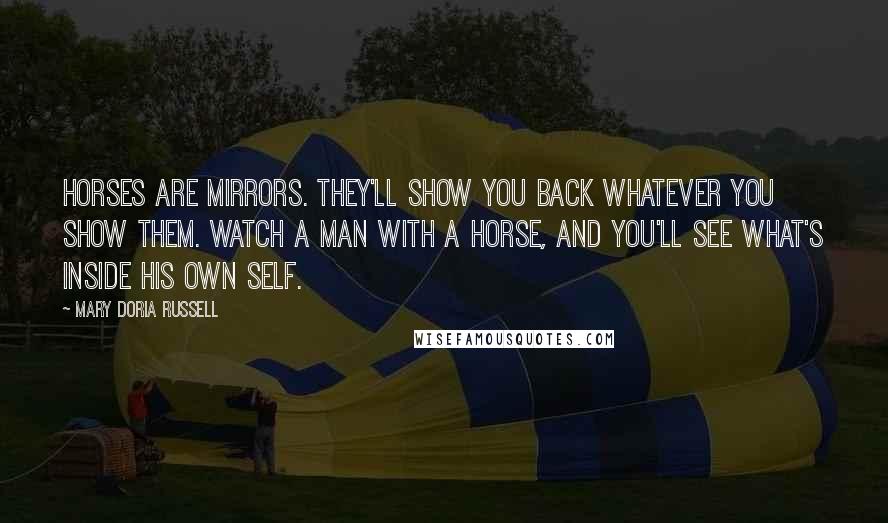 Mary Doria Russell Quotes: Horses are mirrors. They'll show you back whatever you show them. Watch a man with a horse, and you'll see what's inside his own self.