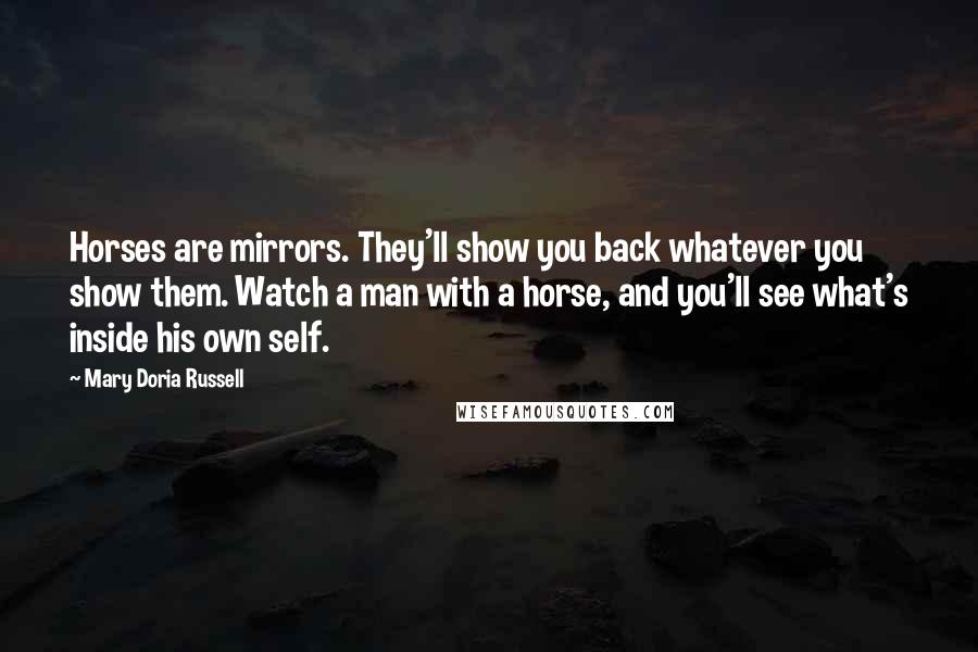 Mary Doria Russell Quotes: Horses are mirrors. They'll show you back whatever you show them. Watch a man with a horse, and you'll see what's inside his own self.