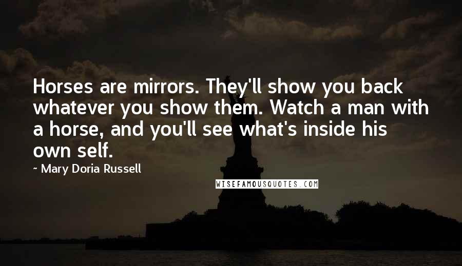 Mary Doria Russell Quotes: Horses are mirrors. They'll show you back whatever you show them. Watch a man with a horse, and you'll see what's inside his own self.