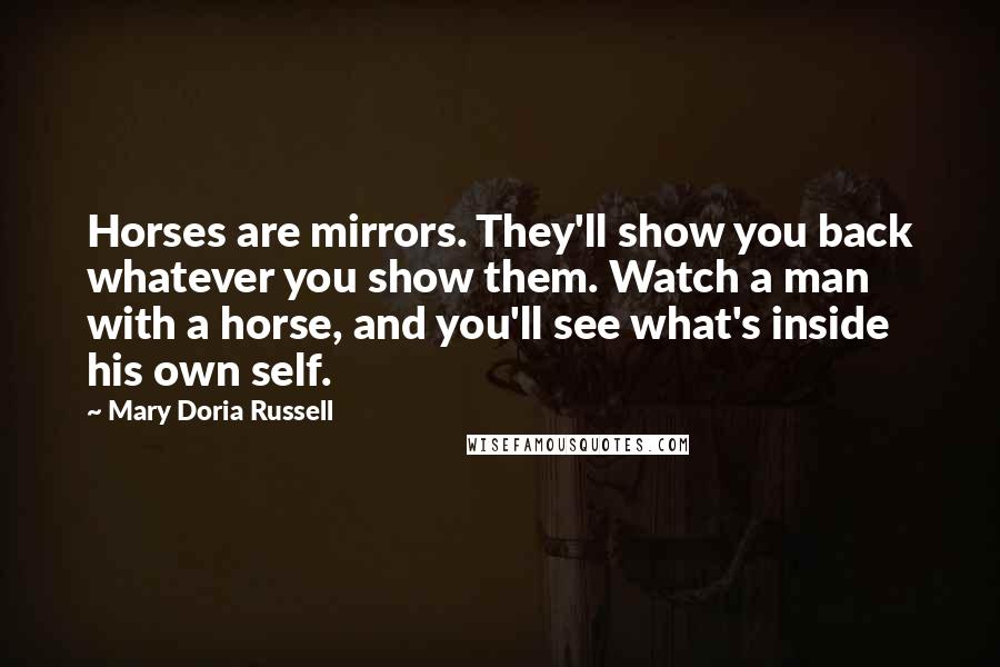 Mary Doria Russell Quotes: Horses are mirrors. They'll show you back whatever you show them. Watch a man with a horse, and you'll see what's inside his own self.