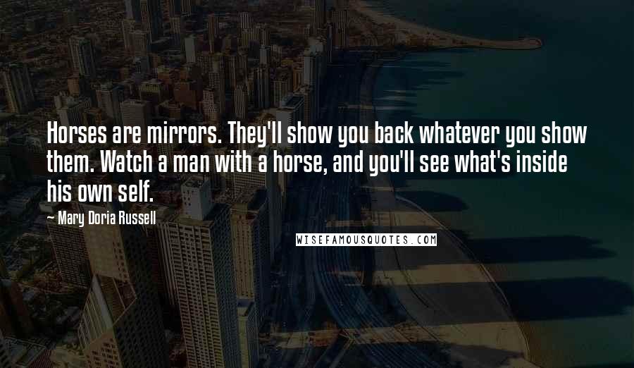 Mary Doria Russell Quotes: Horses are mirrors. They'll show you back whatever you show them. Watch a man with a horse, and you'll see what's inside his own self.