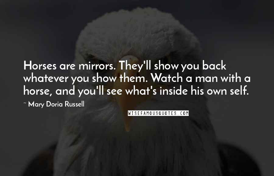 Mary Doria Russell Quotes: Horses are mirrors. They'll show you back whatever you show them. Watch a man with a horse, and you'll see what's inside his own self.