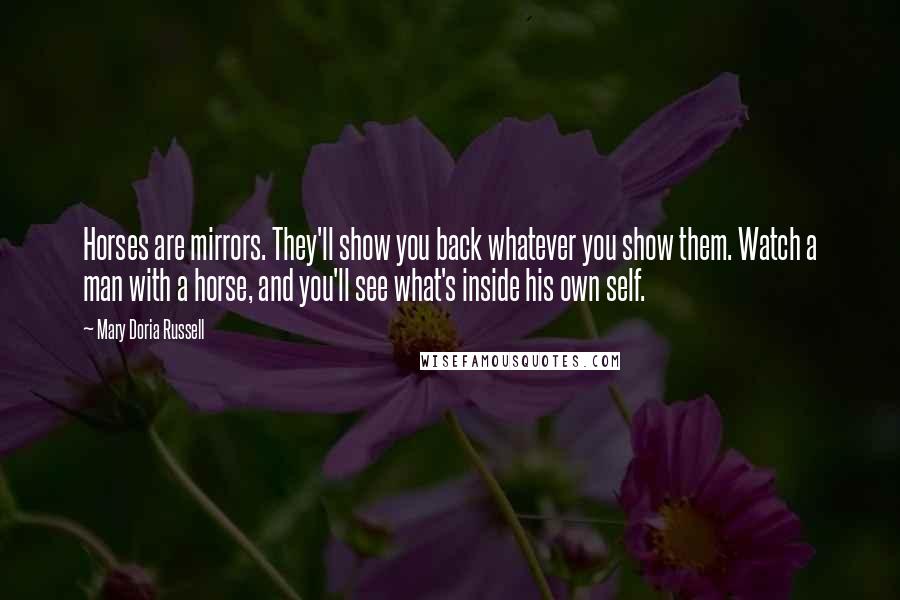 Mary Doria Russell Quotes: Horses are mirrors. They'll show you back whatever you show them. Watch a man with a horse, and you'll see what's inside his own self.