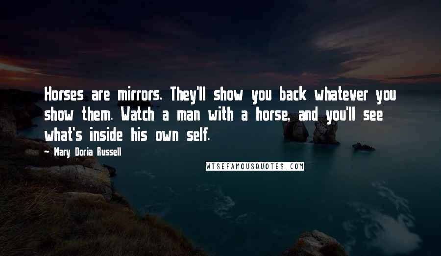 Mary Doria Russell Quotes: Horses are mirrors. They'll show you back whatever you show them. Watch a man with a horse, and you'll see what's inside his own self.