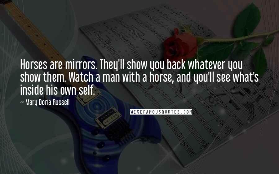 Mary Doria Russell Quotes: Horses are mirrors. They'll show you back whatever you show them. Watch a man with a horse, and you'll see what's inside his own self.