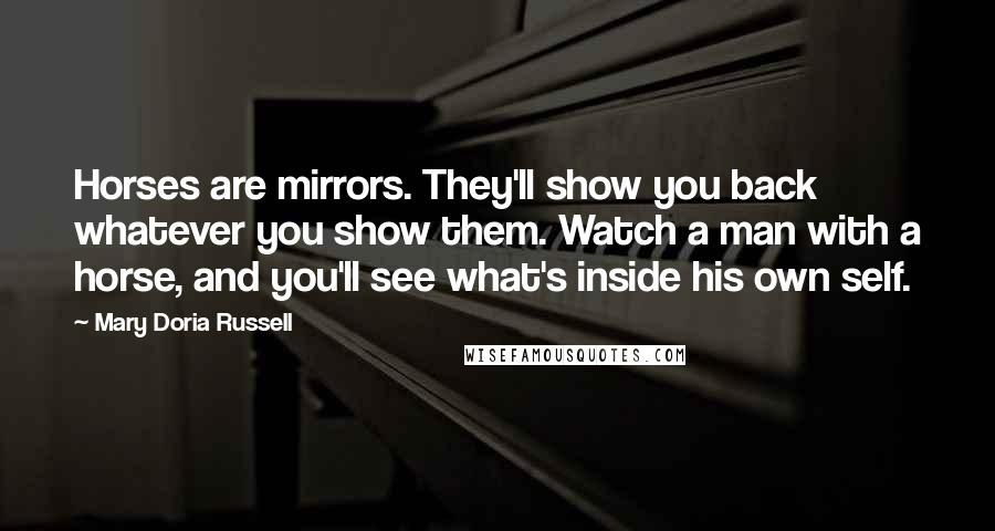 Mary Doria Russell Quotes: Horses are mirrors. They'll show you back whatever you show them. Watch a man with a horse, and you'll see what's inside his own self.