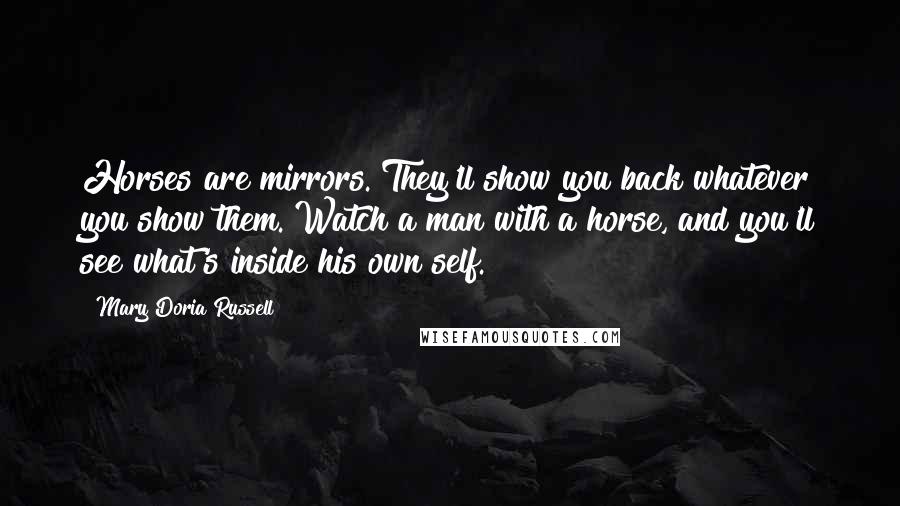 Mary Doria Russell Quotes: Horses are mirrors. They'll show you back whatever you show them. Watch a man with a horse, and you'll see what's inside his own self.