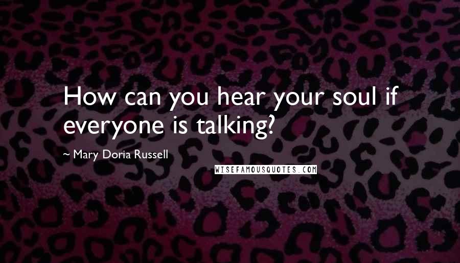 Mary Doria Russell Quotes: How can you hear your soul if everyone is talking?