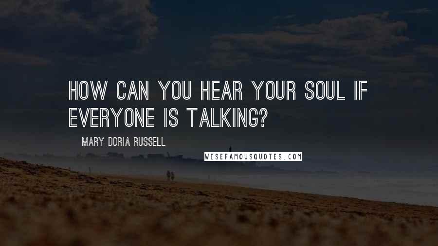 Mary Doria Russell Quotes: How can you hear your soul if everyone is talking?