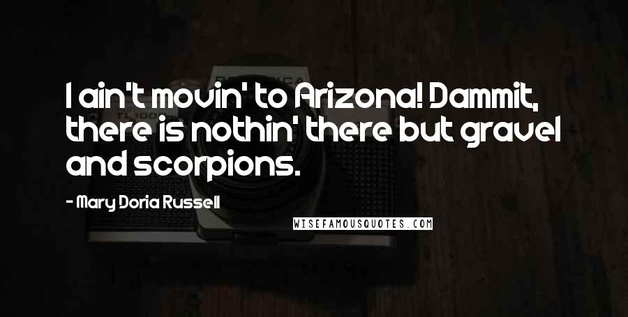 Mary Doria Russell Quotes: I ain't movin' to Arizona! Dammit, there is nothin' there but gravel and scorpions.