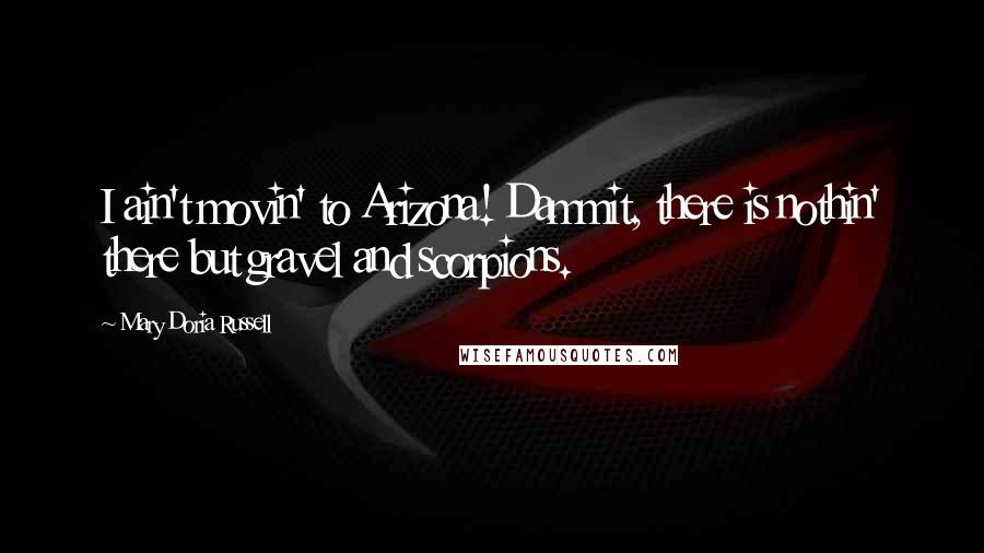 Mary Doria Russell Quotes: I ain't movin' to Arizona! Dammit, there is nothin' there but gravel and scorpions.