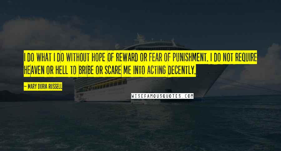 Mary Doria Russell Quotes: I do what I do without hope of reward or fear of punishment. I do not require Heaven or Hell to bribe or scare me into acting decently.