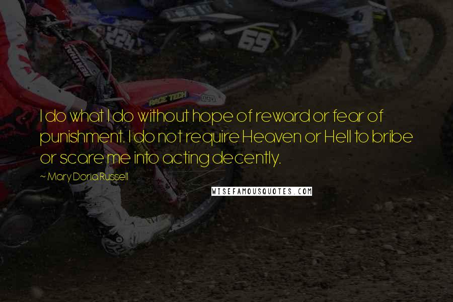 Mary Doria Russell Quotes: I do what I do without hope of reward or fear of punishment. I do not require Heaven or Hell to bribe or scare me into acting decently.