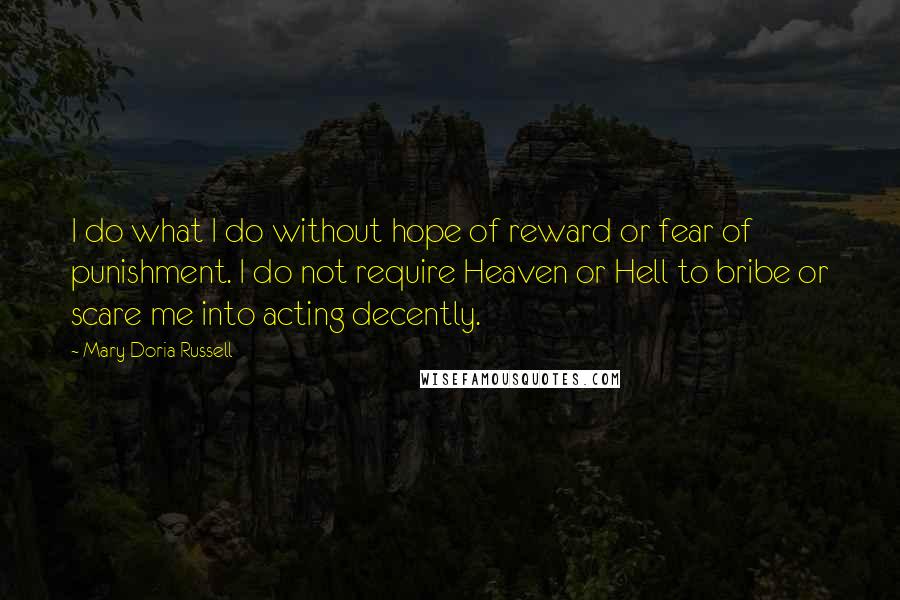 Mary Doria Russell Quotes: I do what I do without hope of reward or fear of punishment. I do not require Heaven or Hell to bribe or scare me into acting decently.