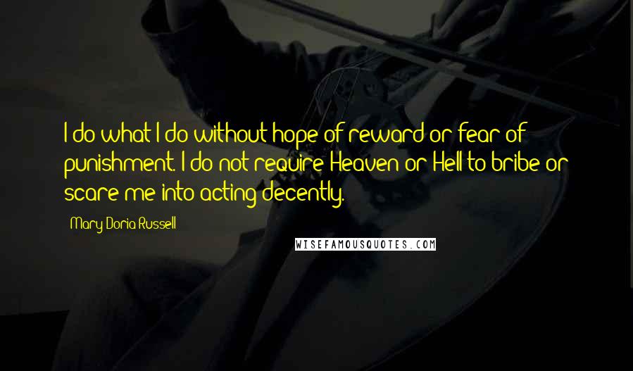 Mary Doria Russell Quotes: I do what I do without hope of reward or fear of punishment. I do not require Heaven or Hell to bribe or scare me into acting decently.