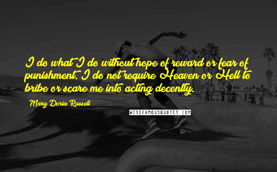 Mary Doria Russell Quotes: I do what I do without hope of reward or fear of punishment. I do not require Heaven or Hell to bribe or scare me into acting decently.