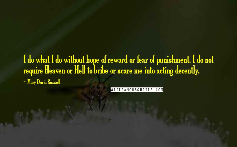 Mary Doria Russell Quotes: I do what I do without hope of reward or fear of punishment. I do not require Heaven or Hell to bribe or scare me into acting decently.