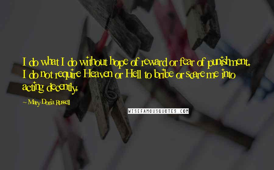 Mary Doria Russell Quotes: I do what I do without hope of reward or fear of punishment. I do not require Heaven or Hell to bribe or scare me into acting decently.