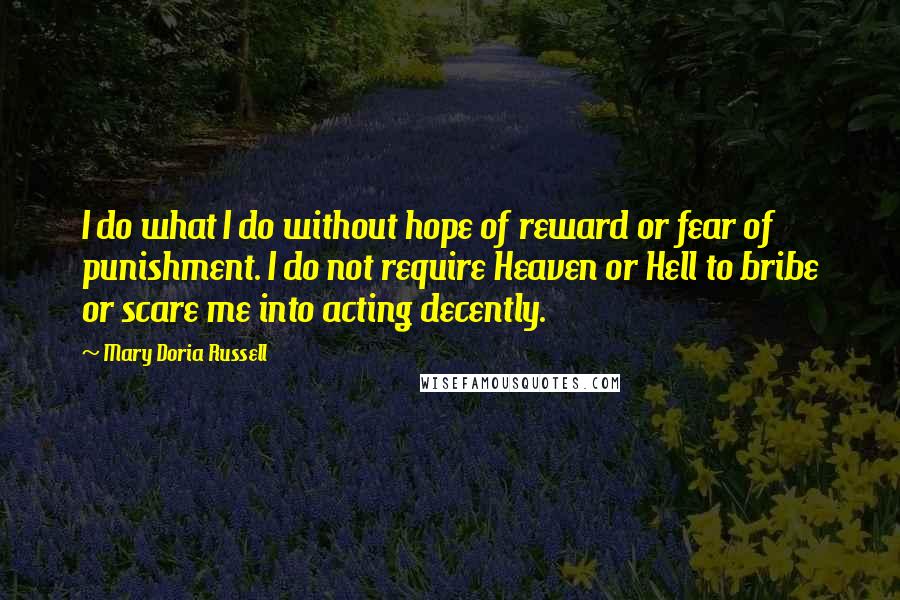 Mary Doria Russell Quotes: I do what I do without hope of reward or fear of punishment. I do not require Heaven or Hell to bribe or scare me into acting decently.