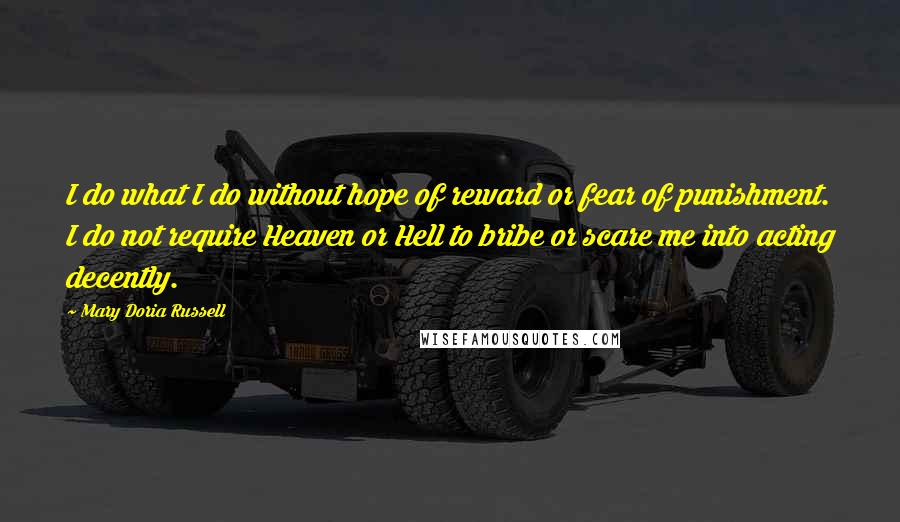 Mary Doria Russell Quotes: I do what I do without hope of reward or fear of punishment. I do not require Heaven or Hell to bribe or scare me into acting decently.