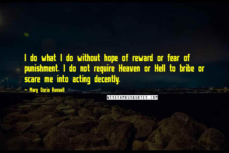 Mary Doria Russell Quotes: I do what I do without hope of reward or fear of punishment. I do not require Heaven or Hell to bribe or scare me into acting decently.
