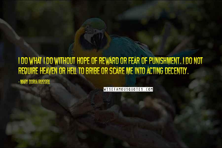 Mary Doria Russell Quotes: I do what I do without hope of reward or fear of punishment. I do not require Heaven or Hell to bribe or scare me into acting decently.