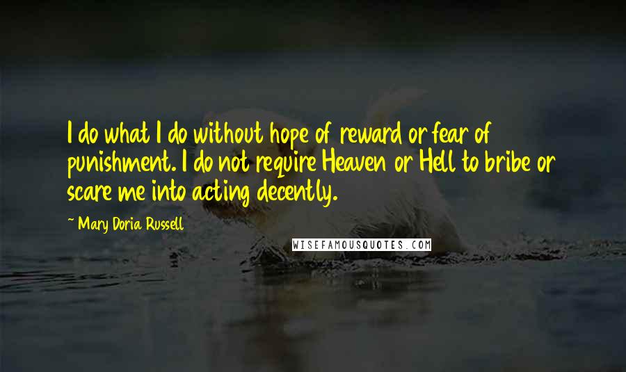 Mary Doria Russell Quotes: I do what I do without hope of reward or fear of punishment. I do not require Heaven or Hell to bribe or scare me into acting decently.