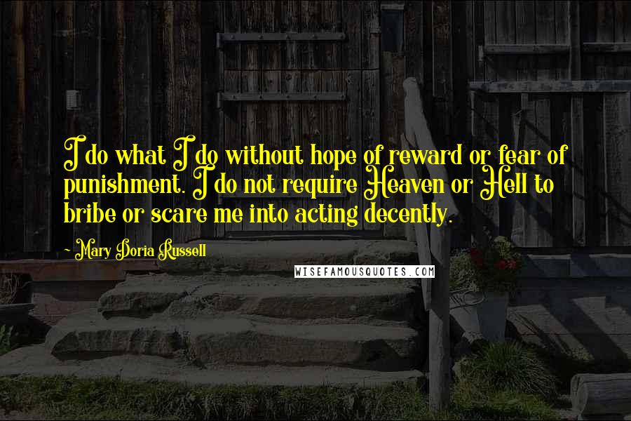 Mary Doria Russell Quotes: I do what I do without hope of reward or fear of punishment. I do not require Heaven or Hell to bribe or scare me into acting decently.