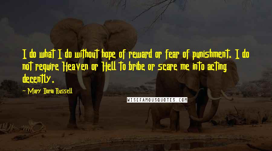 Mary Doria Russell Quotes: I do what I do without hope of reward or fear of punishment. I do not require Heaven or Hell to bribe or scare me into acting decently.