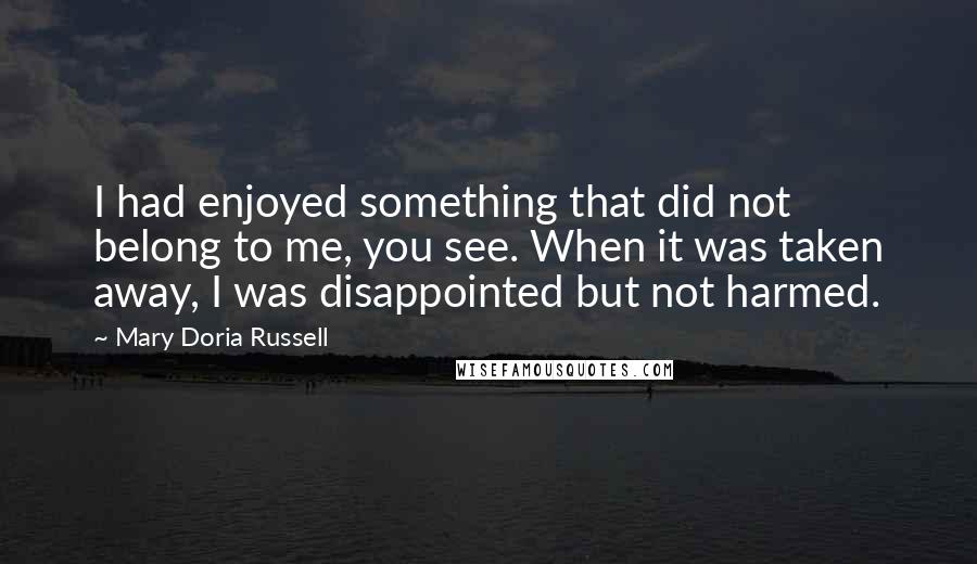 Mary Doria Russell Quotes: I had enjoyed something that did not belong to me, you see. When it was taken away, I was disappointed but not harmed.