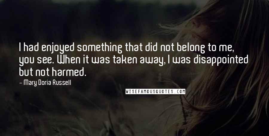 Mary Doria Russell Quotes: I had enjoyed something that did not belong to me, you see. When it was taken away, I was disappointed but not harmed.