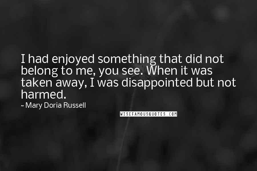 Mary Doria Russell Quotes: I had enjoyed something that did not belong to me, you see. When it was taken away, I was disappointed but not harmed.