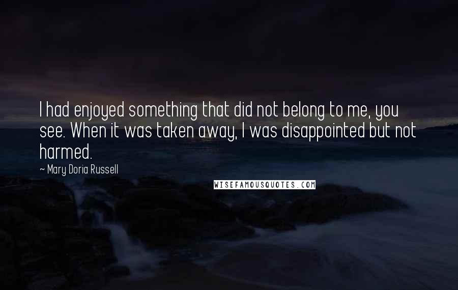 Mary Doria Russell Quotes: I had enjoyed something that did not belong to me, you see. When it was taken away, I was disappointed but not harmed.