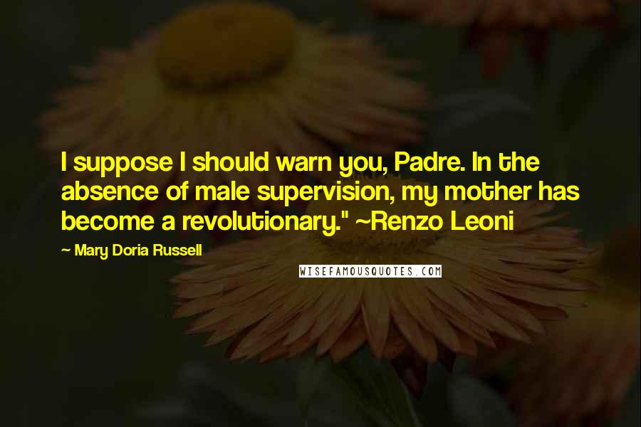 Mary Doria Russell Quotes: I suppose I should warn you, Padre. In the absence of male supervision, my mother has become a revolutionary." ~Renzo Leoni