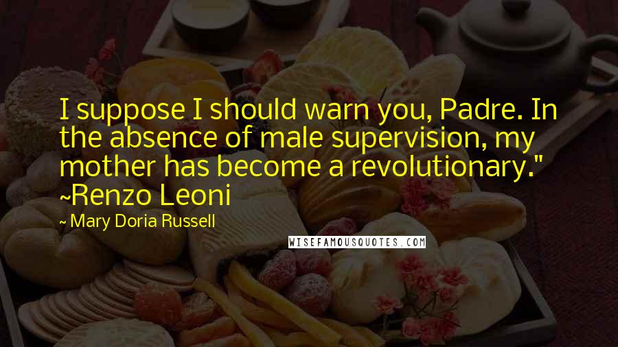 Mary Doria Russell Quotes: I suppose I should warn you, Padre. In the absence of male supervision, my mother has become a revolutionary." ~Renzo Leoni