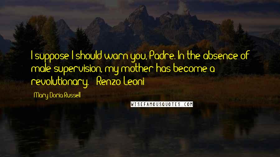 Mary Doria Russell Quotes: I suppose I should warn you, Padre. In the absence of male supervision, my mother has become a revolutionary." ~Renzo Leoni