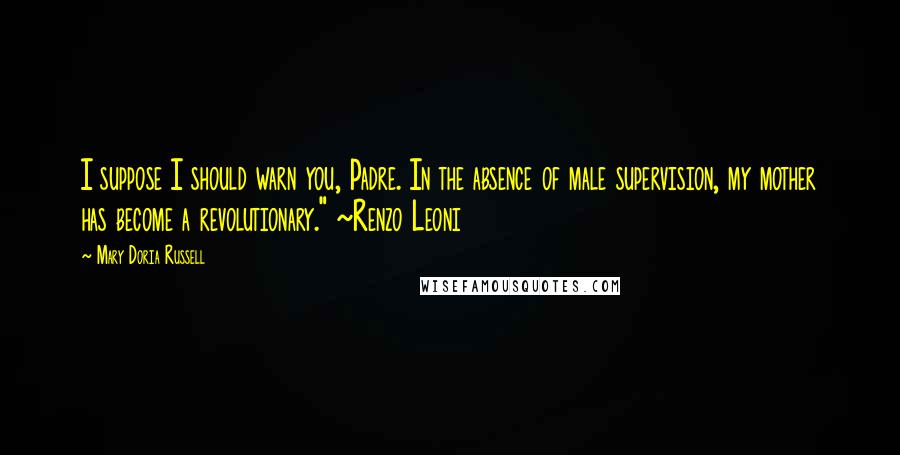 Mary Doria Russell Quotes: I suppose I should warn you, Padre. In the absence of male supervision, my mother has become a revolutionary." ~Renzo Leoni