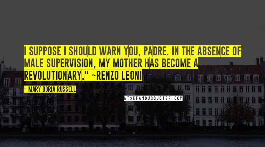 Mary Doria Russell Quotes: I suppose I should warn you, Padre. In the absence of male supervision, my mother has become a revolutionary." ~Renzo Leoni