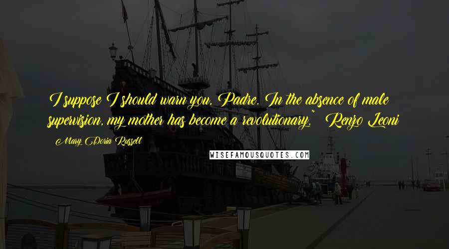 Mary Doria Russell Quotes: I suppose I should warn you, Padre. In the absence of male supervision, my mother has become a revolutionary." ~Renzo Leoni