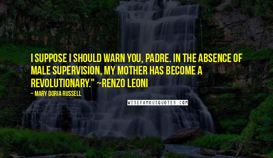 Mary Doria Russell Quotes: I suppose I should warn you, Padre. In the absence of male supervision, my mother has become a revolutionary." ~Renzo Leoni