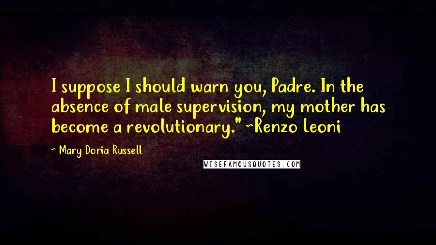 Mary Doria Russell Quotes: I suppose I should warn you, Padre. In the absence of male supervision, my mother has become a revolutionary." ~Renzo Leoni