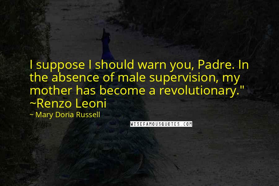Mary Doria Russell Quotes: I suppose I should warn you, Padre. In the absence of male supervision, my mother has become a revolutionary." ~Renzo Leoni