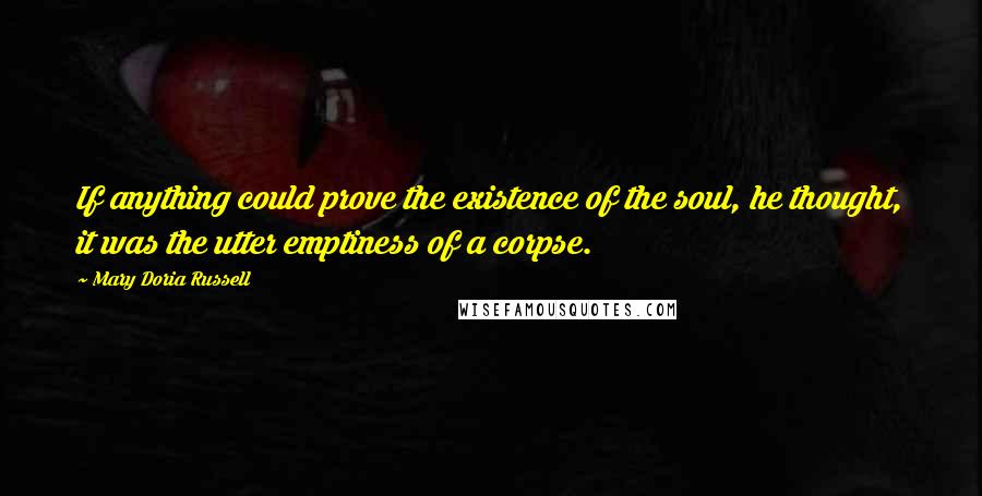 Mary Doria Russell Quotes: If anything could prove the existence of the soul, he thought, it was the utter emptiness of a corpse.